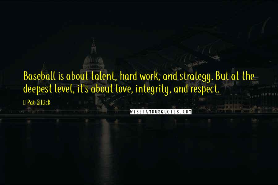 Pat Gillick Quotes: Baseball is about talent, hard work, and strategy. But at the deepest level, it's about love, integrity, and respect.