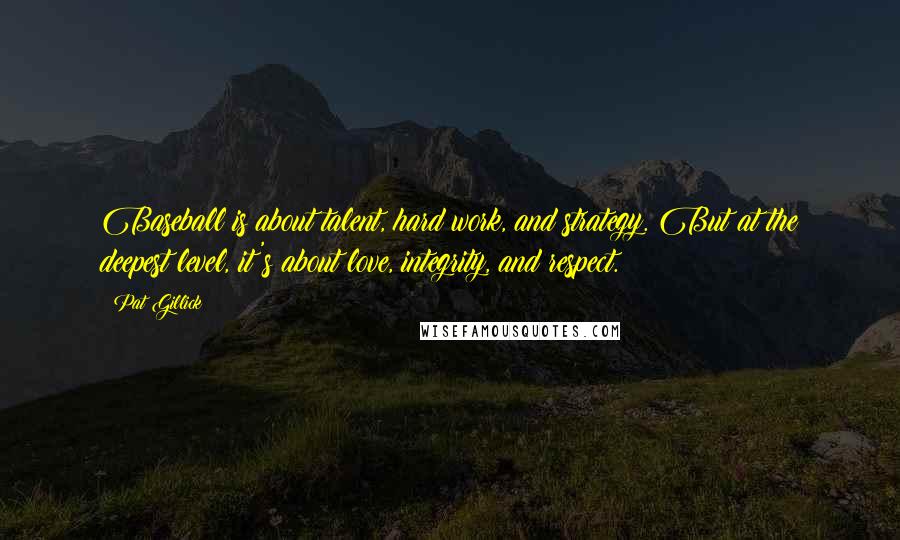 Pat Gillick Quotes: Baseball is about talent, hard work, and strategy. But at the deepest level, it's about love, integrity, and respect.