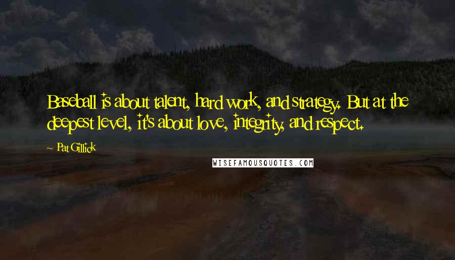 Pat Gillick Quotes: Baseball is about talent, hard work, and strategy. But at the deepest level, it's about love, integrity, and respect.