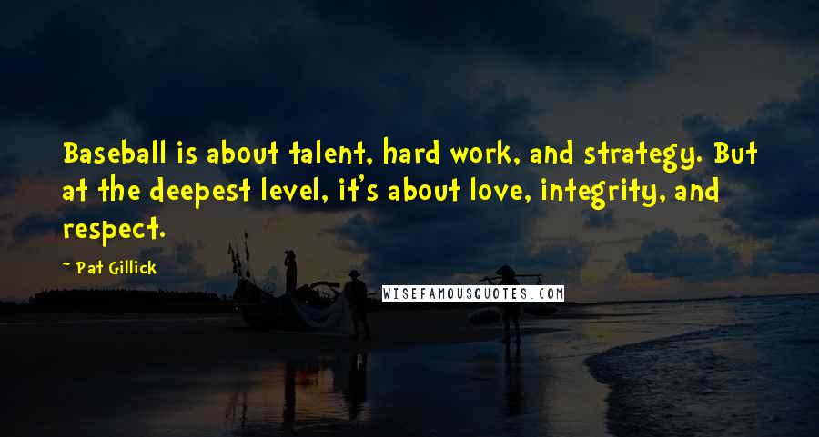 Pat Gillick Quotes: Baseball is about talent, hard work, and strategy. But at the deepest level, it's about love, integrity, and respect.