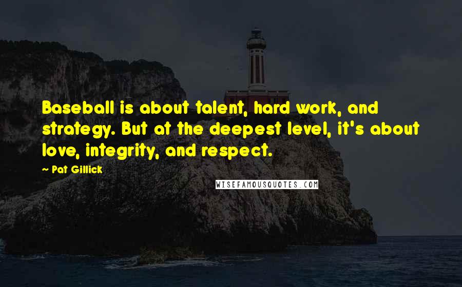 Pat Gillick Quotes: Baseball is about talent, hard work, and strategy. But at the deepest level, it's about love, integrity, and respect.