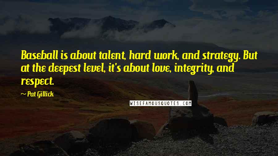 Pat Gillick Quotes: Baseball is about talent, hard work, and strategy. But at the deepest level, it's about love, integrity, and respect.