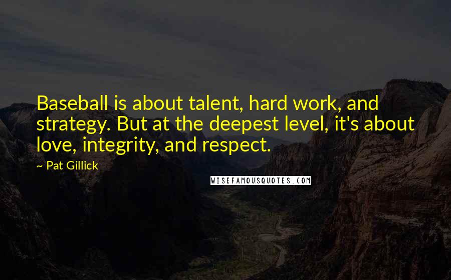Pat Gillick Quotes: Baseball is about talent, hard work, and strategy. But at the deepest level, it's about love, integrity, and respect.