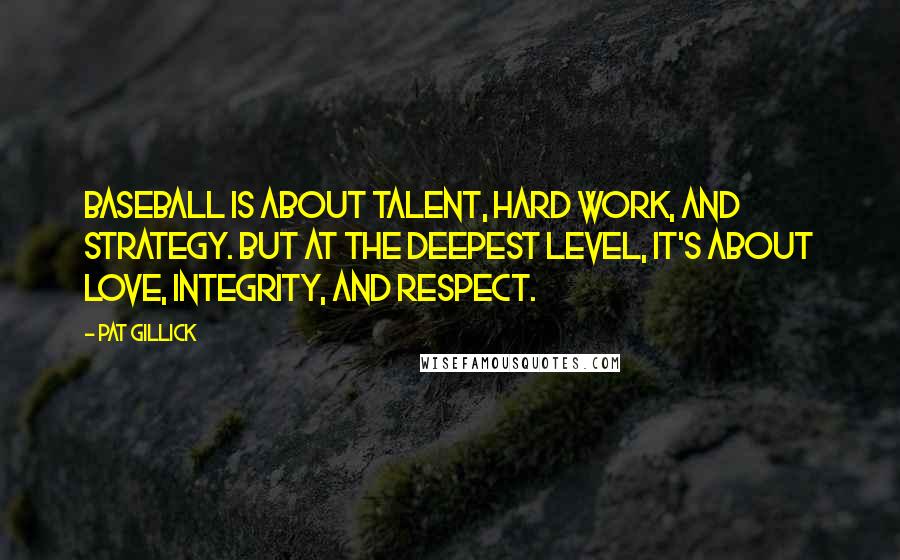 Pat Gillick Quotes: Baseball is about talent, hard work, and strategy. But at the deepest level, it's about love, integrity, and respect.