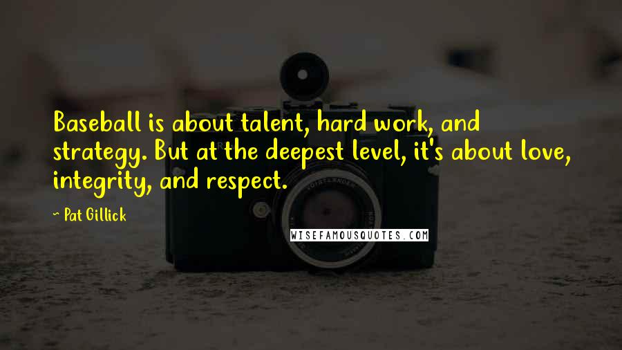 Pat Gillick Quotes: Baseball is about talent, hard work, and strategy. But at the deepest level, it's about love, integrity, and respect.