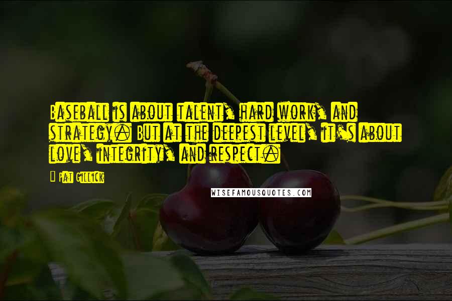 Pat Gillick Quotes: Baseball is about talent, hard work, and strategy. But at the deepest level, it's about love, integrity, and respect.