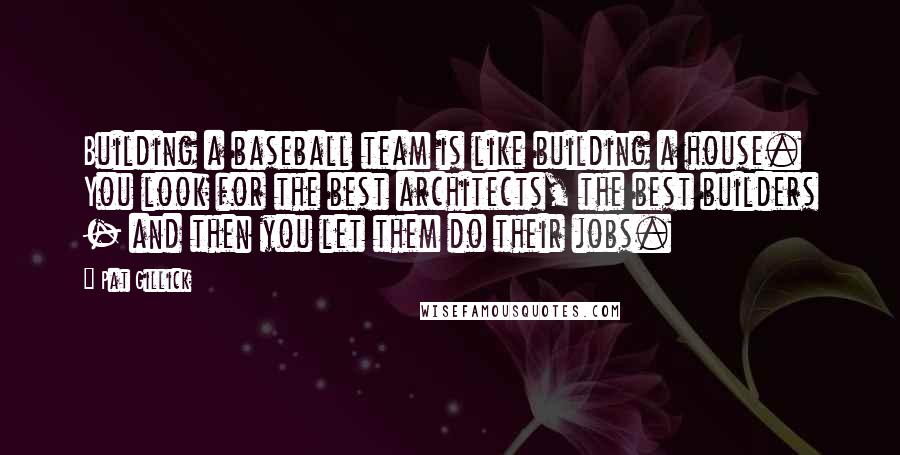 Pat Gillick Quotes: Building a baseball team is like building a house. You look for the best architects, the best builders - and then you let them do their jobs.