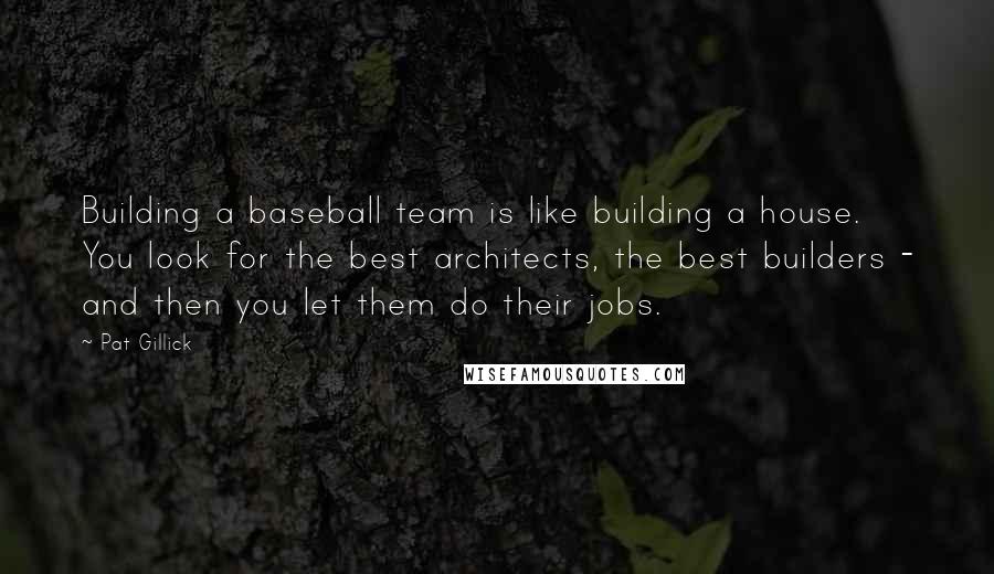 Pat Gillick Quotes: Building a baseball team is like building a house. You look for the best architects, the best builders - and then you let them do their jobs.