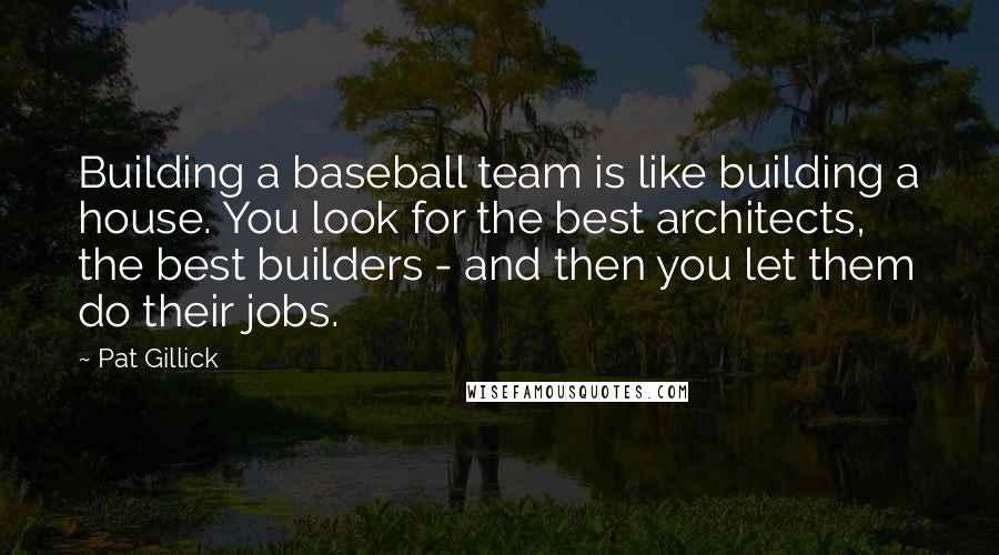 Pat Gillick Quotes: Building a baseball team is like building a house. You look for the best architects, the best builders - and then you let them do their jobs.