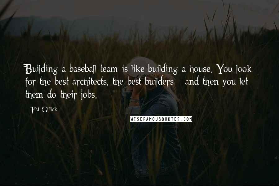 Pat Gillick Quotes: Building a baseball team is like building a house. You look for the best architects, the best builders - and then you let them do their jobs.