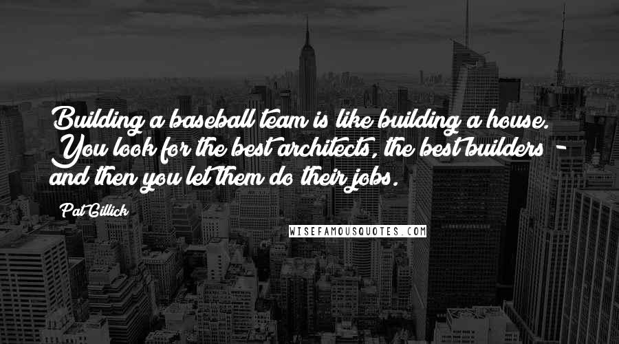 Pat Gillick Quotes: Building a baseball team is like building a house. You look for the best architects, the best builders - and then you let them do their jobs.