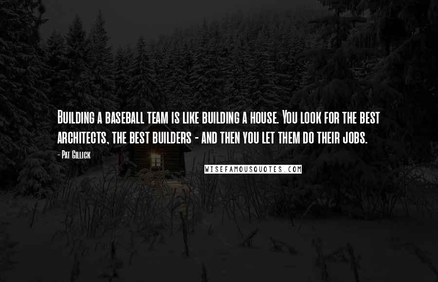 Pat Gillick Quotes: Building a baseball team is like building a house. You look for the best architects, the best builders - and then you let them do their jobs.