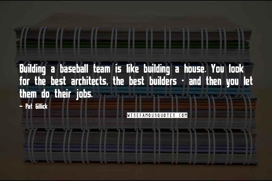 Pat Gillick Quotes: Building a baseball team is like building a house. You look for the best architects, the best builders - and then you let them do their jobs.