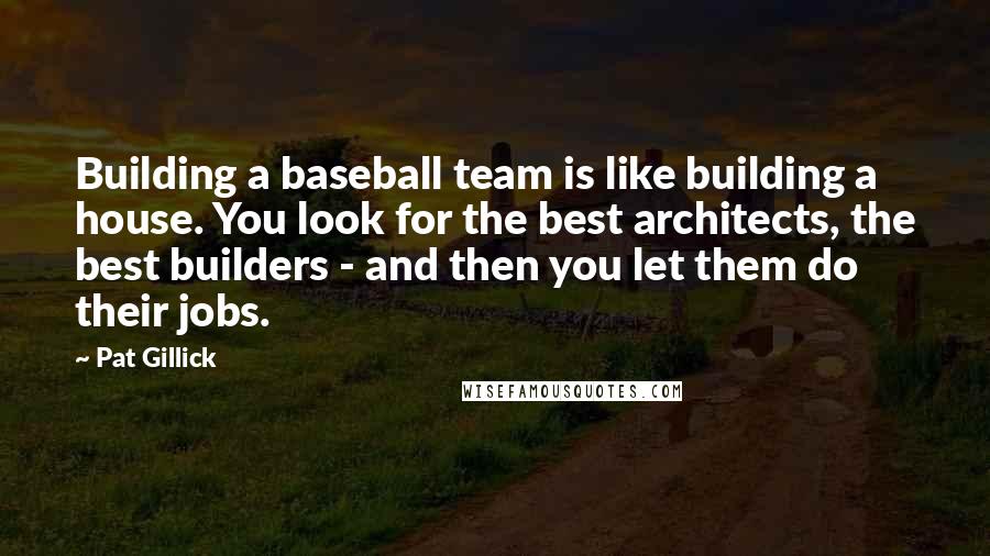 Pat Gillick Quotes: Building a baseball team is like building a house. You look for the best architects, the best builders - and then you let them do their jobs.