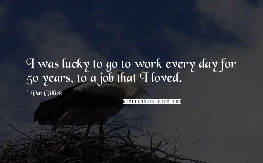 Pat Gillick Quotes: I was lucky to go to work every day for 50 years, to a job that I loved.