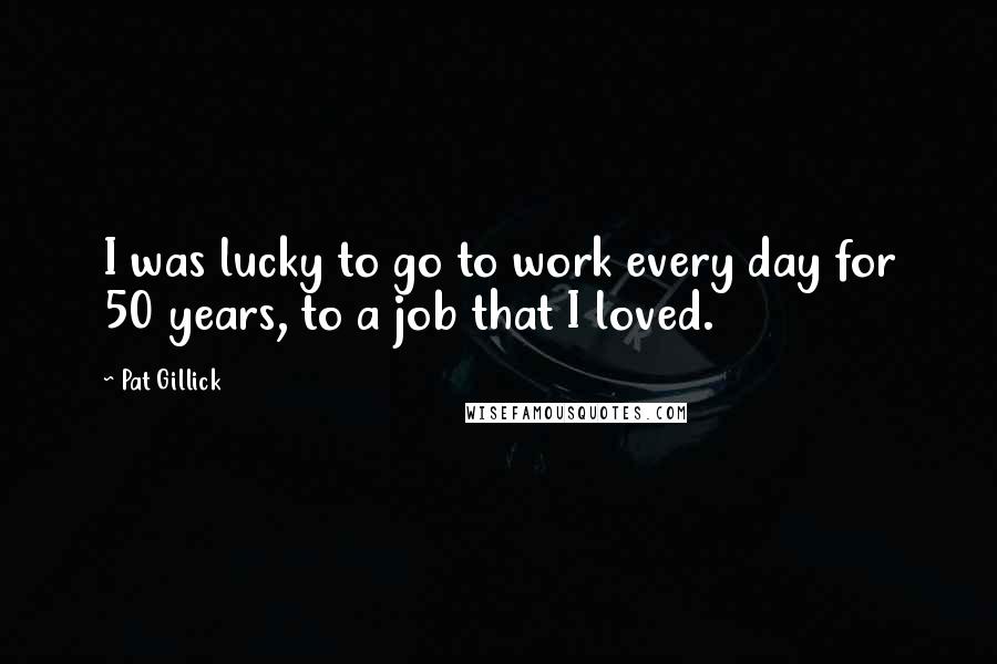 Pat Gillick Quotes: I was lucky to go to work every day for 50 years, to a job that I loved.
