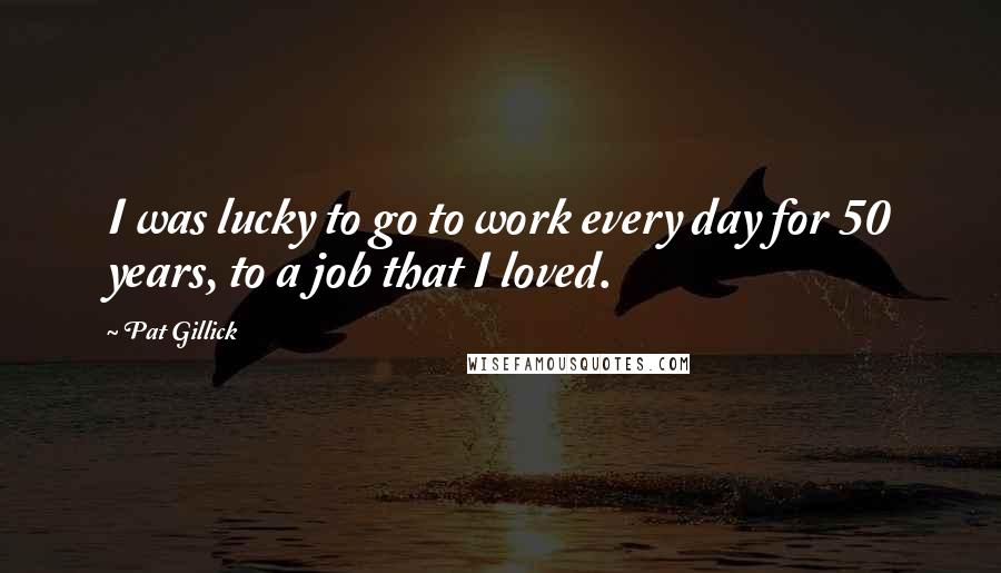 Pat Gillick Quotes: I was lucky to go to work every day for 50 years, to a job that I loved.