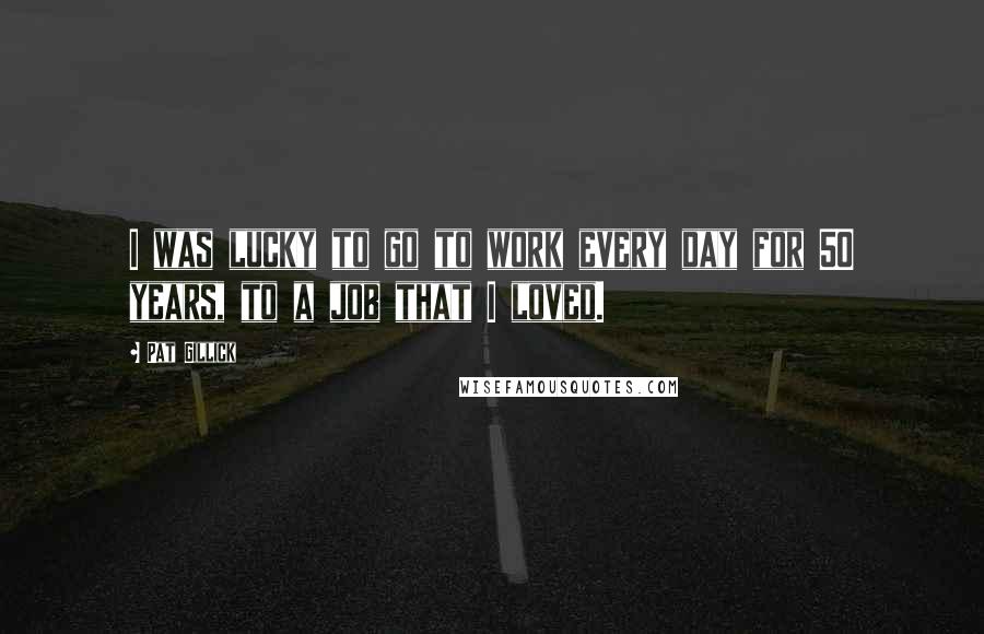 Pat Gillick Quotes: I was lucky to go to work every day for 50 years, to a job that I loved.