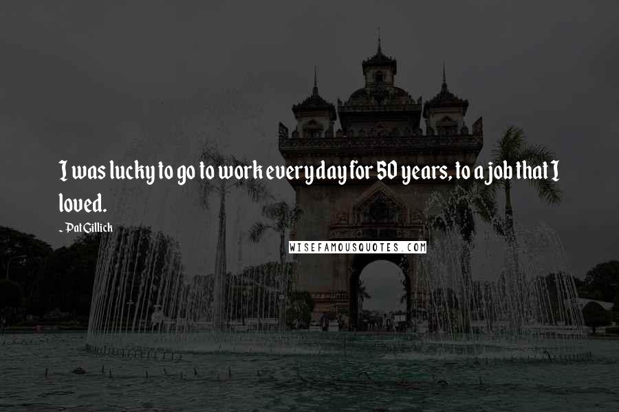 Pat Gillick Quotes: I was lucky to go to work every day for 50 years, to a job that I loved.