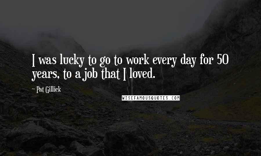 Pat Gillick Quotes: I was lucky to go to work every day for 50 years, to a job that I loved.