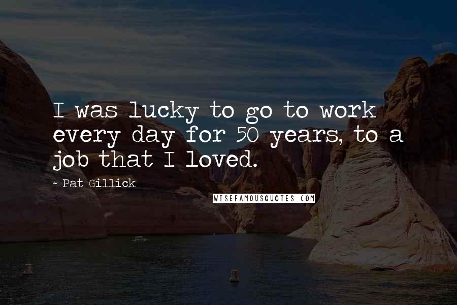 Pat Gillick Quotes: I was lucky to go to work every day for 50 years, to a job that I loved.