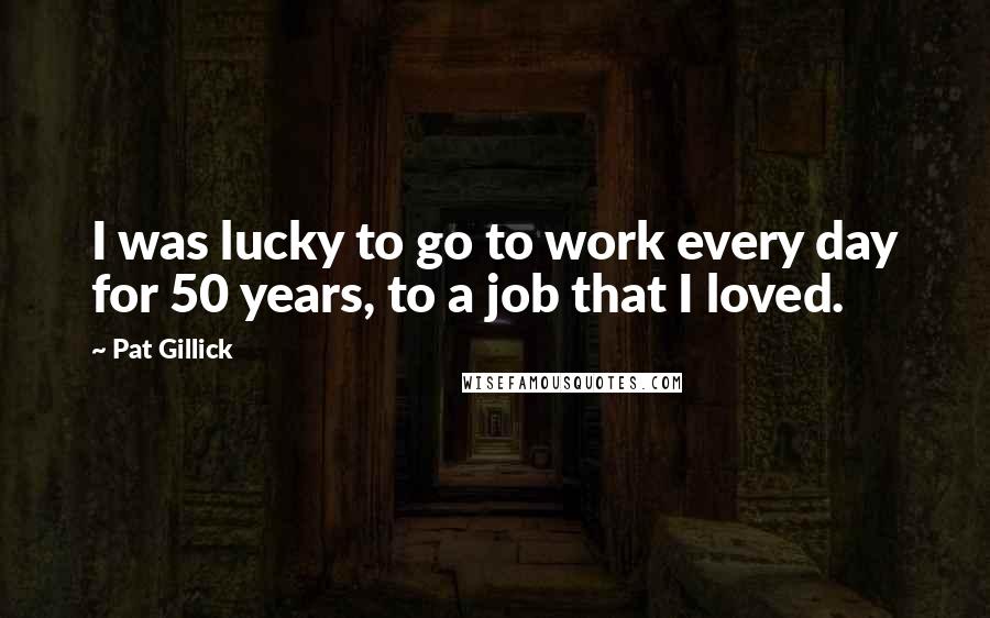 Pat Gillick Quotes: I was lucky to go to work every day for 50 years, to a job that I loved.