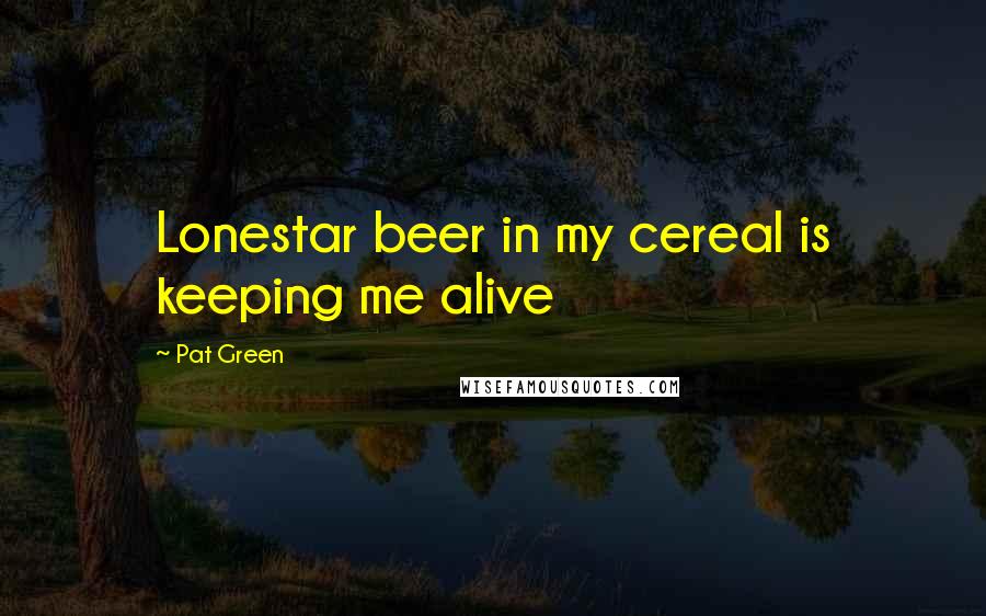 Pat Green Quotes: Lonestar beer in my cereal is keeping me alive