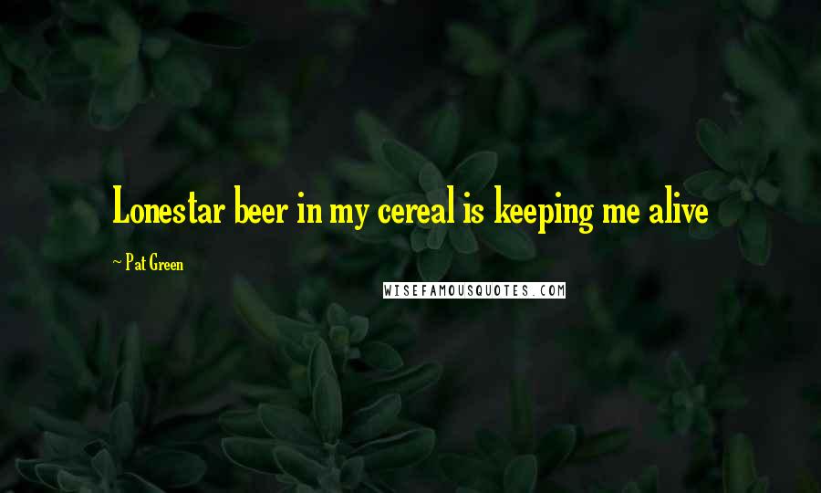 Pat Green Quotes: Lonestar beer in my cereal is keeping me alive