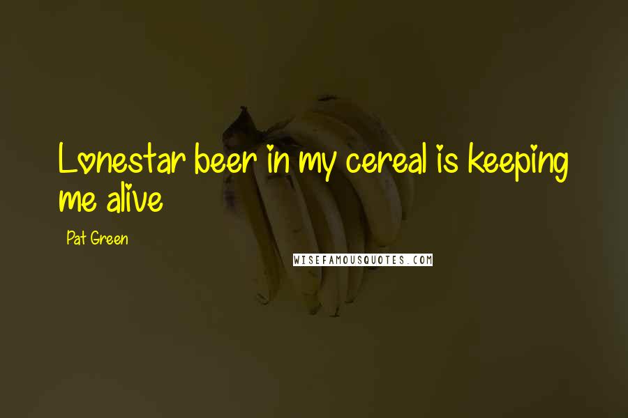 Pat Green Quotes: Lonestar beer in my cereal is keeping me alive