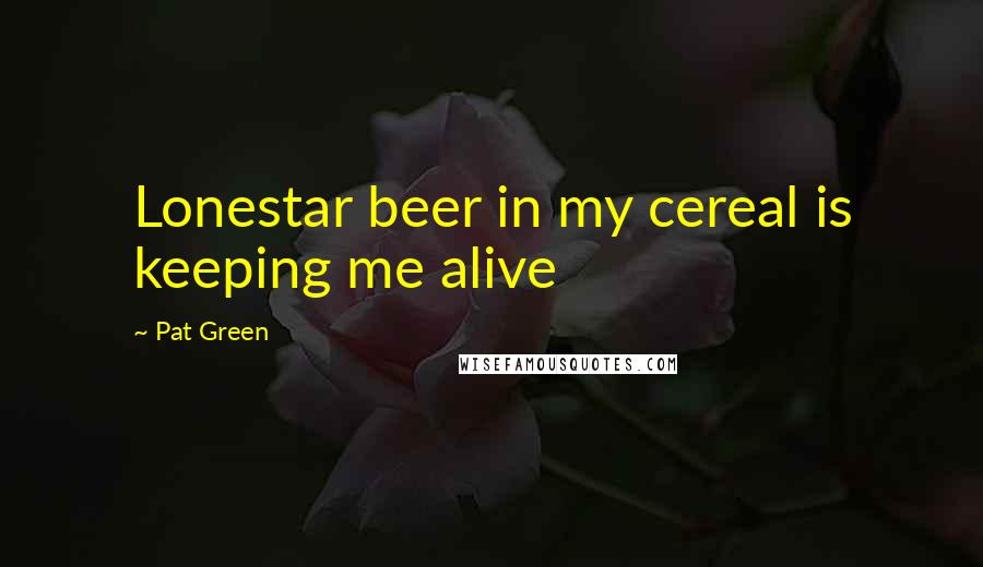 Pat Green Quotes: Lonestar beer in my cereal is keeping me alive