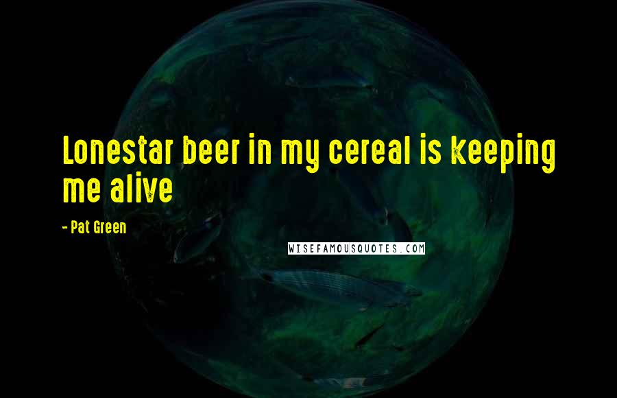 Pat Green Quotes: Lonestar beer in my cereal is keeping me alive