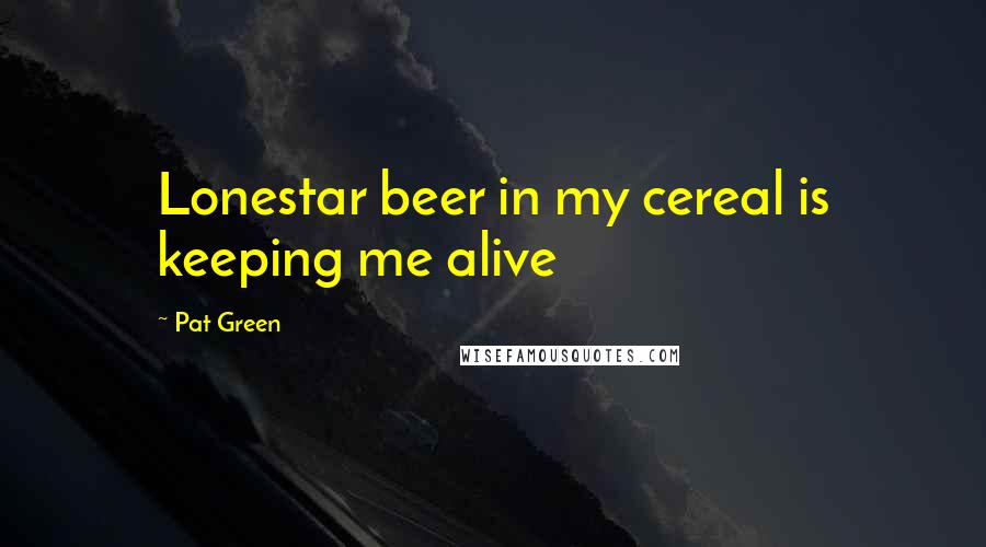 Pat Green Quotes: Lonestar beer in my cereal is keeping me alive