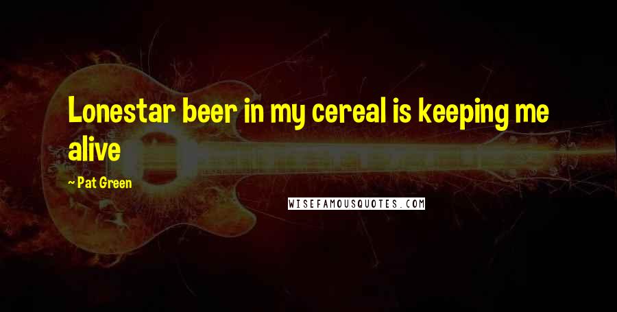Pat Green Quotes: Lonestar beer in my cereal is keeping me alive