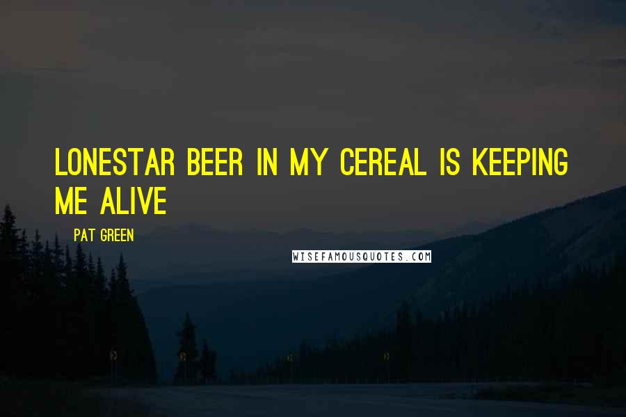 Pat Green Quotes: Lonestar beer in my cereal is keeping me alive