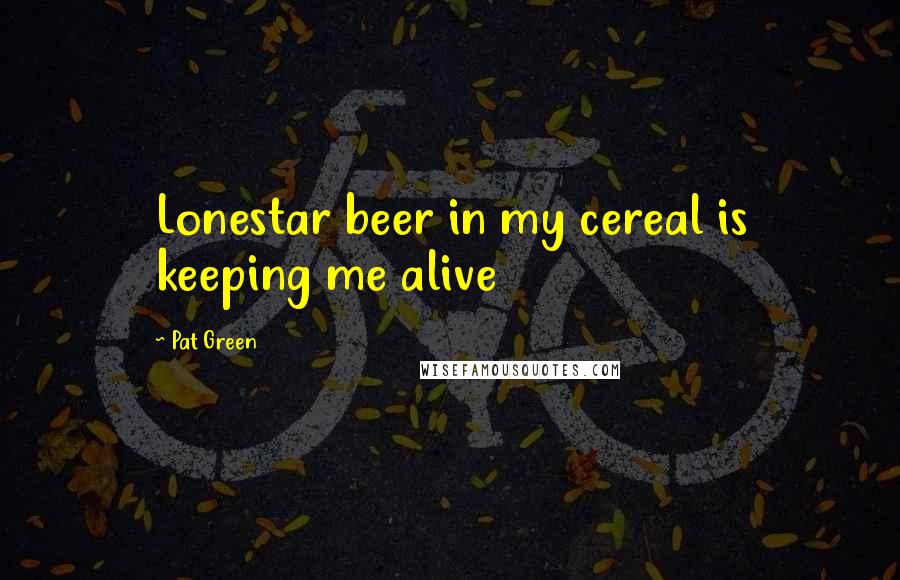 Pat Green Quotes: Lonestar beer in my cereal is keeping me alive
