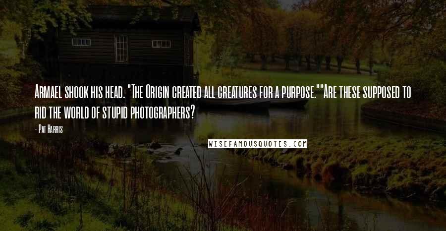 Pat Harris Quotes: Armael shook his head. "The Origin created all creatures for a purpose.""Are these supposed to rid the world of stupid photographers?