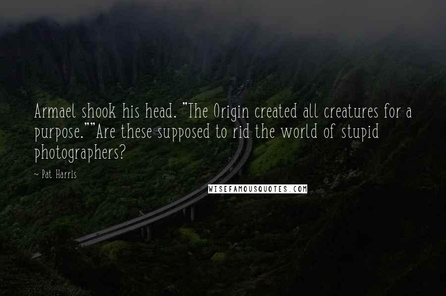 Pat Harris Quotes: Armael shook his head. "The Origin created all creatures for a purpose.""Are these supposed to rid the world of stupid photographers?