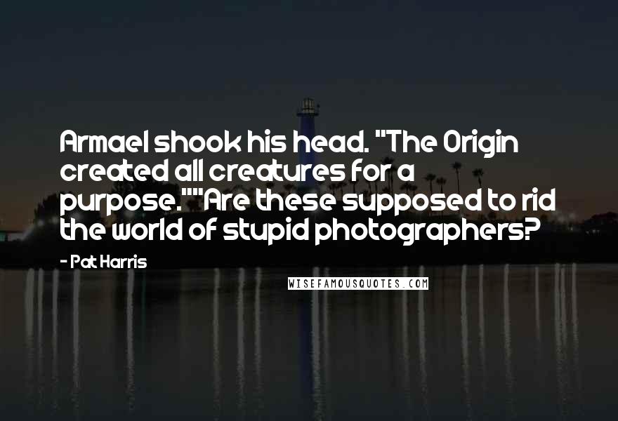 Pat Harris Quotes: Armael shook his head. "The Origin created all creatures for a purpose.""Are these supposed to rid the world of stupid photographers?