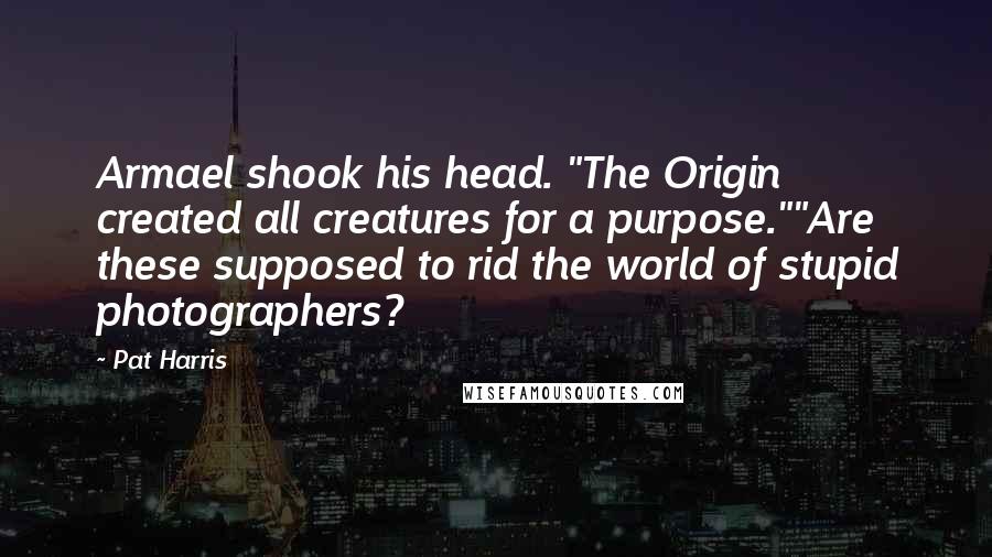 Pat Harris Quotes: Armael shook his head. "The Origin created all creatures for a purpose.""Are these supposed to rid the world of stupid photographers?