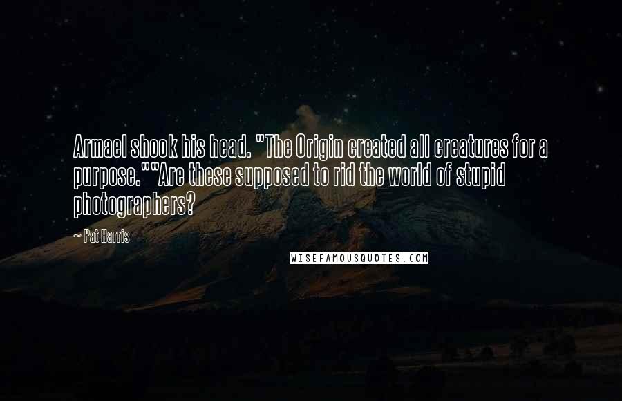 Pat Harris Quotes: Armael shook his head. "The Origin created all creatures for a purpose.""Are these supposed to rid the world of stupid photographers?