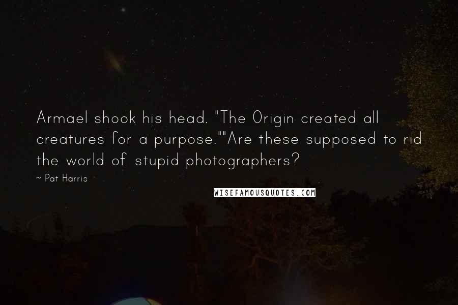 Pat Harris Quotes: Armael shook his head. "The Origin created all creatures for a purpose.""Are these supposed to rid the world of stupid photographers?