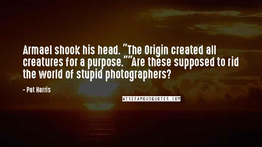 Pat Harris Quotes: Armael shook his head. "The Origin created all creatures for a purpose.""Are these supposed to rid the world of stupid photographers?