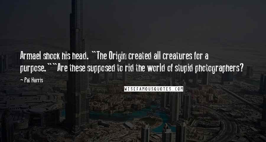 Pat Harris Quotes: Armael shook his head. "The Origin created all creatures for a purpose.""Are these supposed to rid the world of stupid photographers?