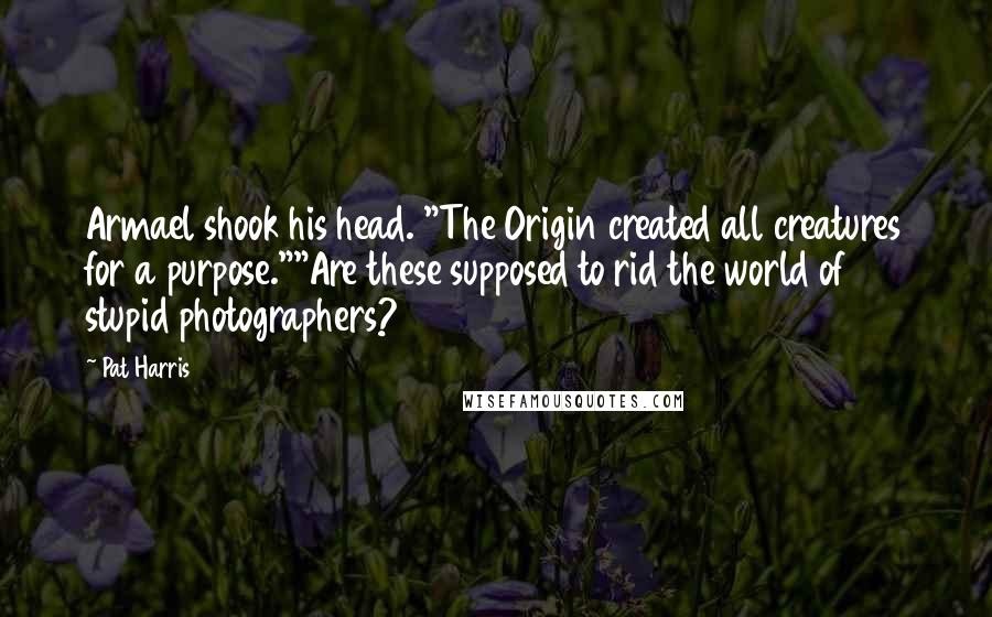 Pat Harris Quotes: Armael shook his head. "The Origin created all creatures for a purpose.""Are these supposed to rid the world of stupid photographers?