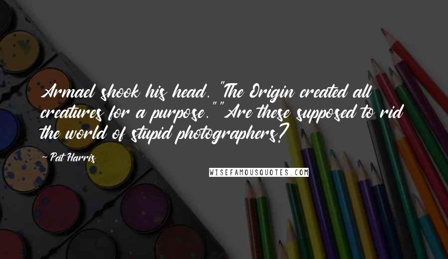 Pat Harris Quotes: Armael shook his head. "The Origin created all creatures for a purpose.""Are these supposed to rid the world of stupid photographers?