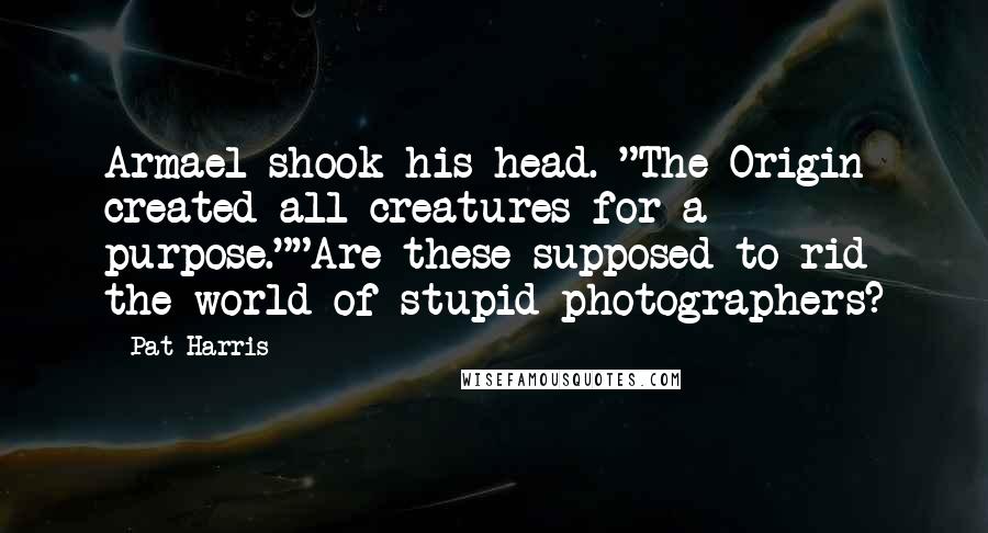 Pat Harris Quotes: Armael shook his head. "The Origin created all creatures for a purpose.""Are these supposed to rid the world of stupid photographers?