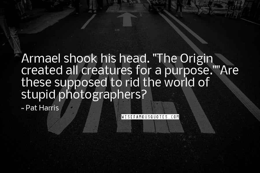Pat Harris Quotes: Armael shook his head. "The Origin created all creatures for a purpose.""Are these supposed to rid the world of stupid photographers?