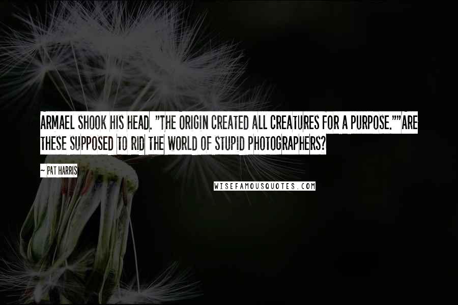 Pat Harris Quotes: Armael shook his head. "The Origin created all creatures for a purpose.""Are these supposed to rid the world of stupid photographers?