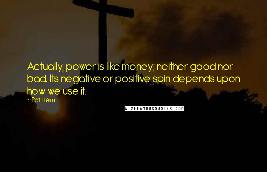 Pat Heim Quotes: Actually, power is like money; neither good nor bad. Its negative or positive spin depends upon how we use it.