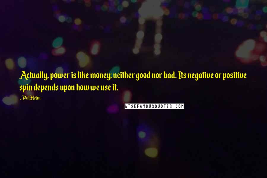 Pat Heim Quotes: Actually, power is like money; neither good nor bad. Its negative or positive spin depends upon how we use it.